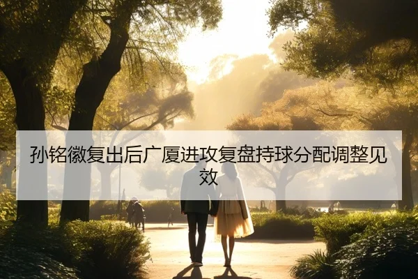 孙铭徽复出后广厦进攻复盘持球分配调整见效